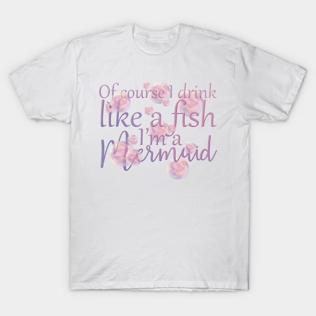 Of Course I Drink Like A Fish, I'm a Mermaid T-Shirt by PollyChrome